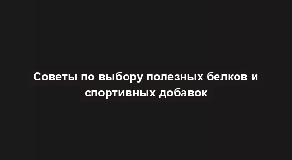 Советы по выбору полезных белков и спортивных добавок