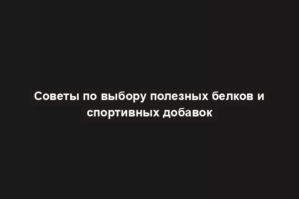 Советы по выбору полезных белков и спортивных добавок