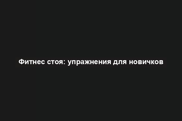Фитнес стоя: упражнения для новичков