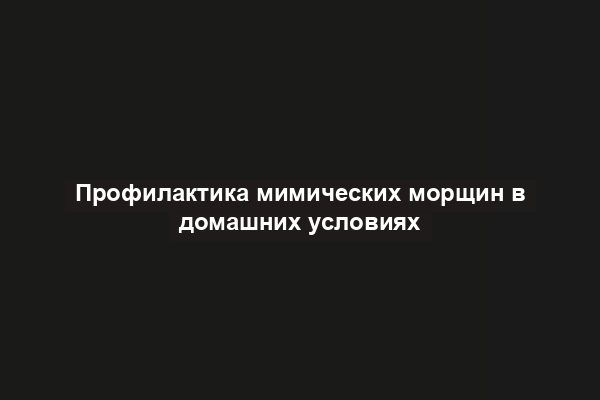 Профилактика мимических морщин в домашних условиях