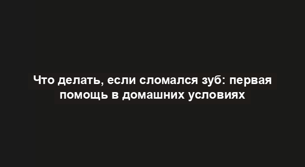 Что делать, если сломался зуб: первая помощь в домашних условиях