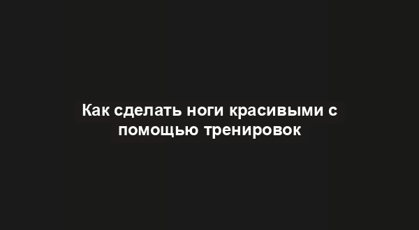 Как сделать ноги красивыми с помощью тренировок