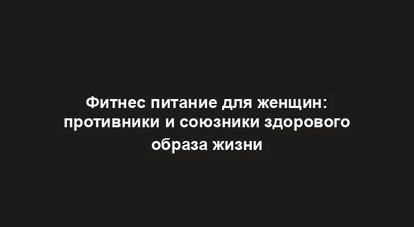Фитнес питание для женщин: противники и союзники здорового образа жизни