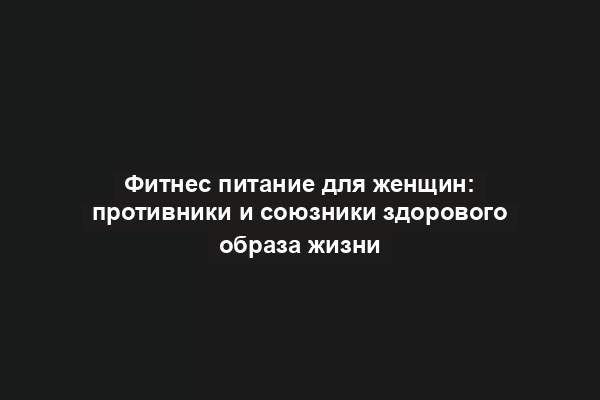 Фитнес питание для женщин: противники и союзники здорового образа жизни