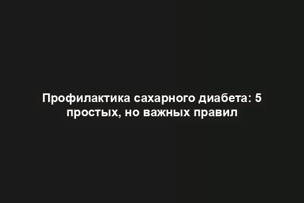 Профилактика сахарного диабета: 5 простых, но важных правил