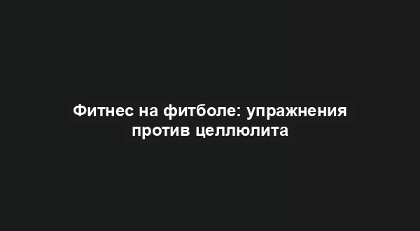 Фитнес на фитболе: упражнения против целлюлита
