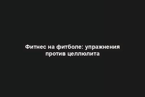 Фитнес на фитболе: упражнения против целлюлита