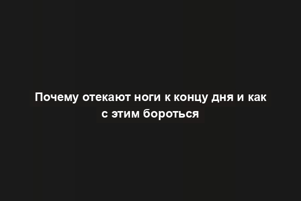 Почему отекают ноги к концу дня и как с этим бороться