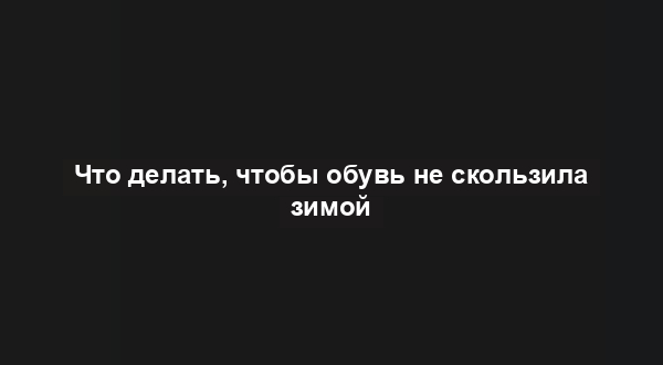 Что делать, чтобы обувь не скользила зимой