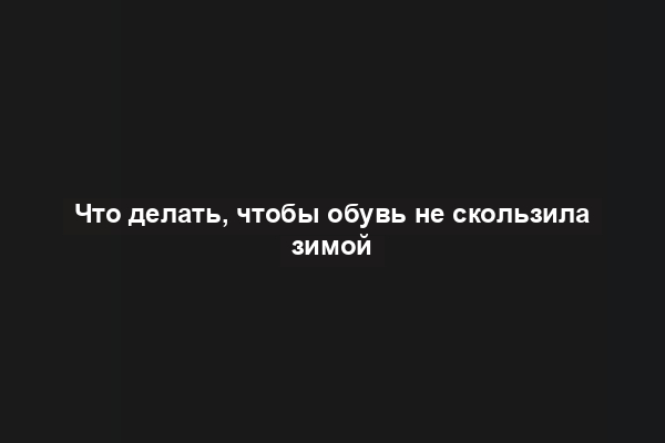 Что делать, чтобы обувь не скользила зимой