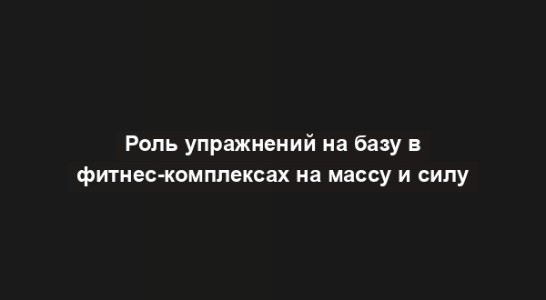 Роль упражнений на базу в фитнес-комплексах на массу и силу
