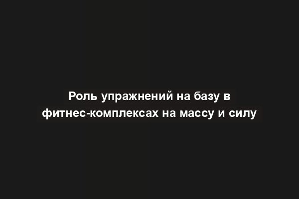Роль упражнений на базу в фитнес-комплексах на массу и силу