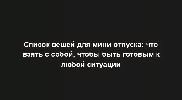 Список вещей для мини-отпуска: что взять с собой, чтобы быть готовым к любой ситуации
