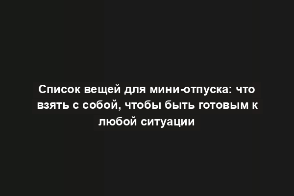 Список вещей для мини-отпуска: что взять с собой, чтобы быть готовым к любой ситуации