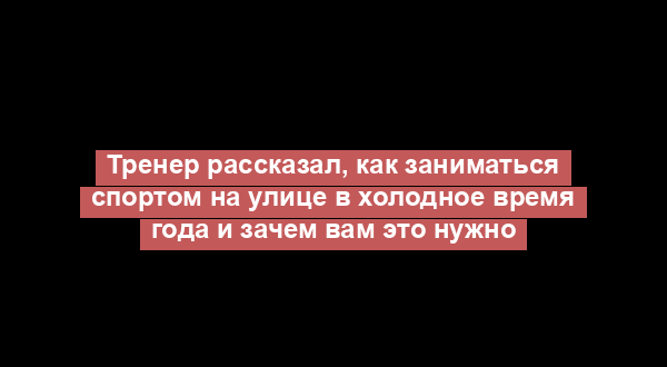 Тренер рассказал, как заниматься спортом на улице в холодное время года и зачем вам это нужно