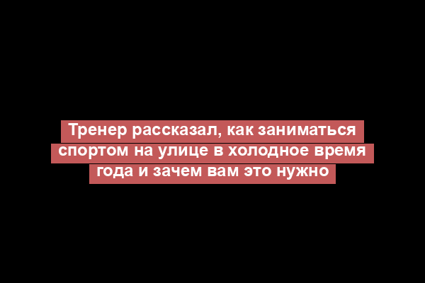 Тренер рассказал, как заниматься спортом на улице в холодное время года и зачем вам это нужно
