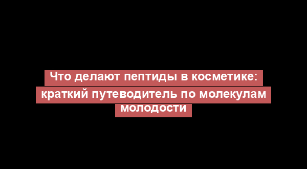 Что делают пептиды в косметике: краткий путеводитель по молекулам молодости