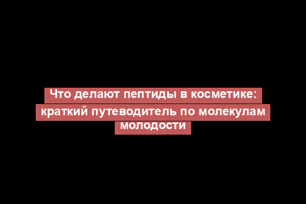Что делают пептиды в косметике: краткий путеводитель по молекулам молодости