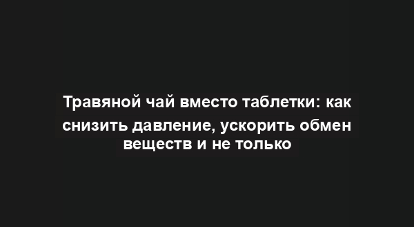Травяной чай вместо таблетки: как снизить давление, ускорить обмен веществ и не только