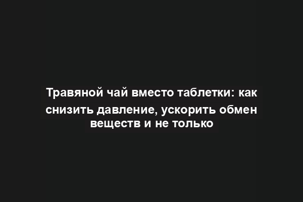 Травяной чай вместо таблетки: как снизить давление, ускорить обмен веществ и не только
