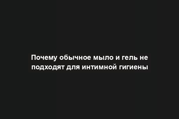 Почему обычное мыло и гель не подходят для интимной гигиены