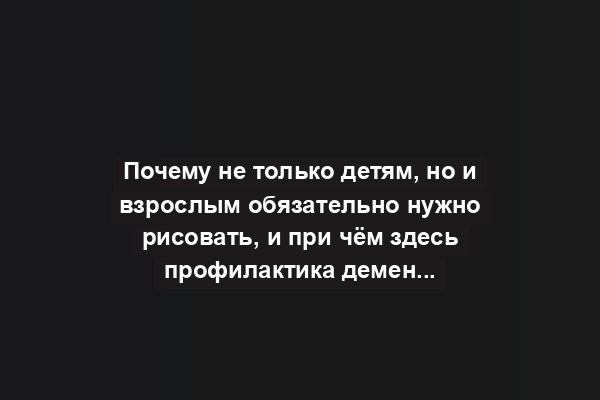 Почему не только детям, но и взрослым обязательно нужно рисовать, и при чём здесь профилактика деменции