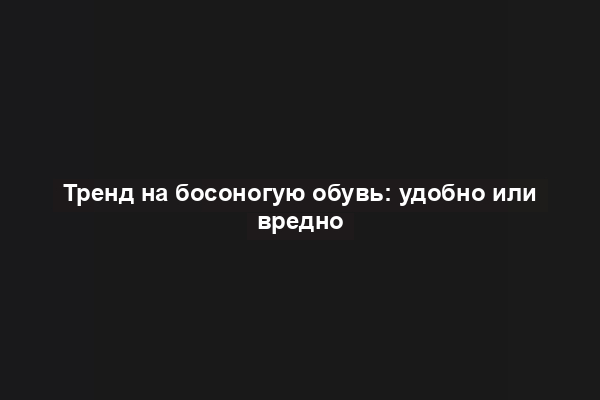 Тренд на босоногую обувь: удобно или вредно