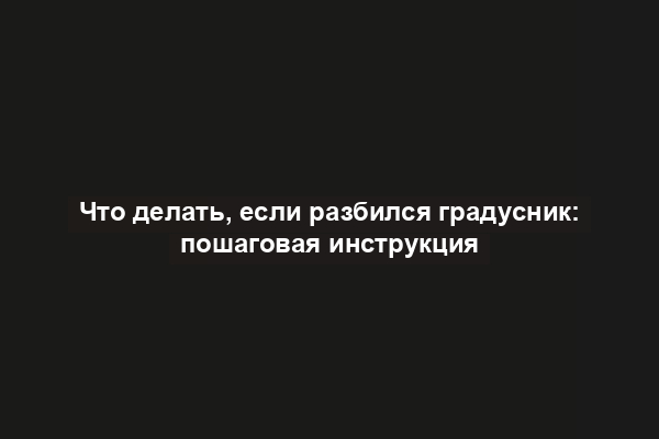 Что делать, если разбился градусник: пошаговая инструкция