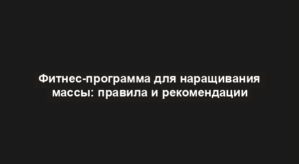 Фитнес-программа для наращивания массы: правила и рекомендации