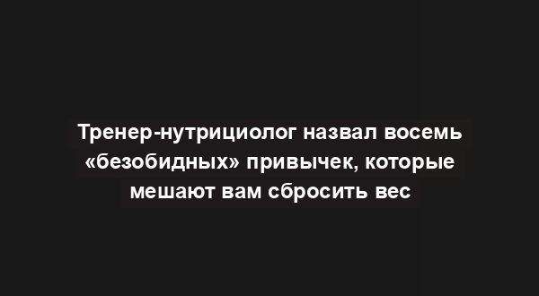 Тренер-нутрициолог назвал восемь «безобидных» привычек, которые мешают вам сбросить вес
