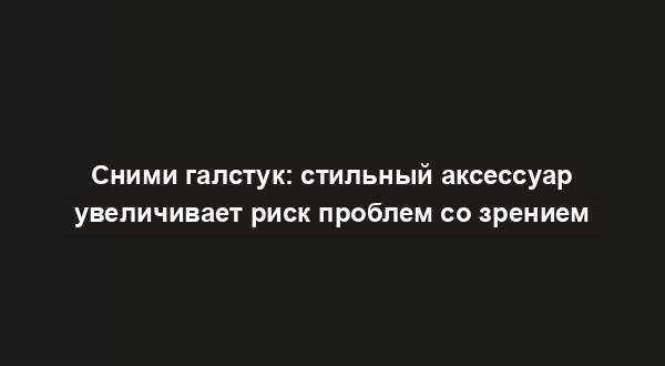 Сними галстук: стильный аксессуар увеличивает риск проблем со зрением