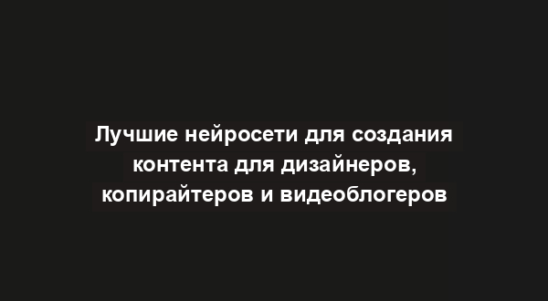 Лучшие нейросети для создания контента для дизайнеров, копирайтеров и видеоблогеров