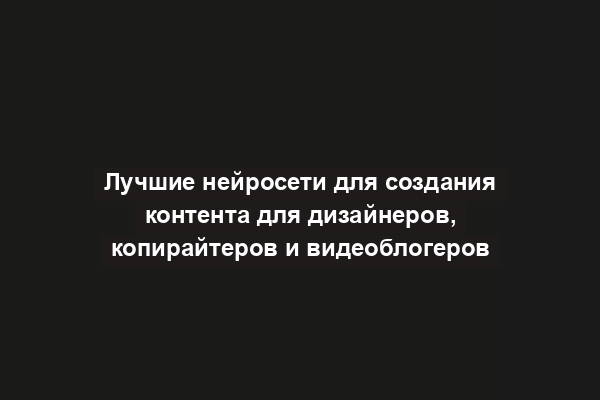 Лучшие нейросети для создания контента для дизайнеров, копирайтеров и видеоблогеров
