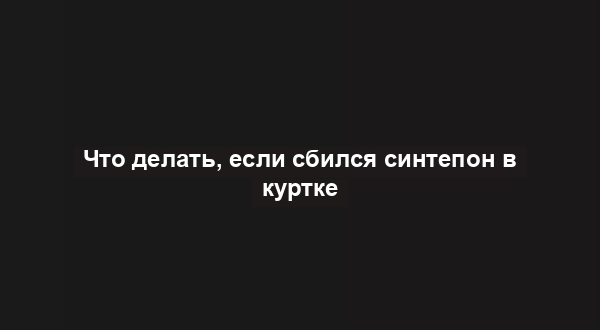 Что делать, если сбился синтепон в куртке