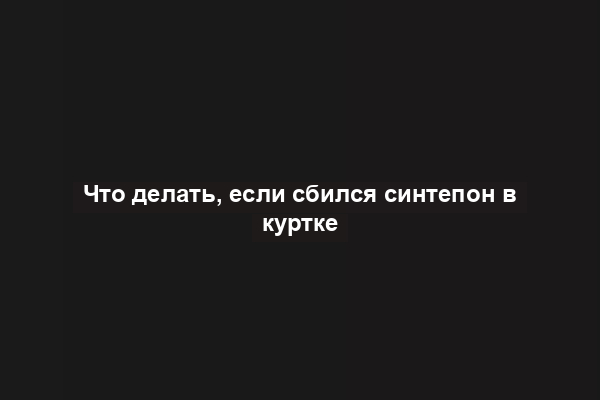 Что делать, если сбился синтепон в куртке