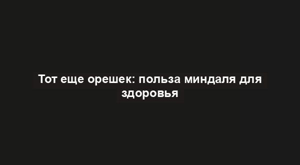 Тот еще орешек: польза миндаля для здоровья