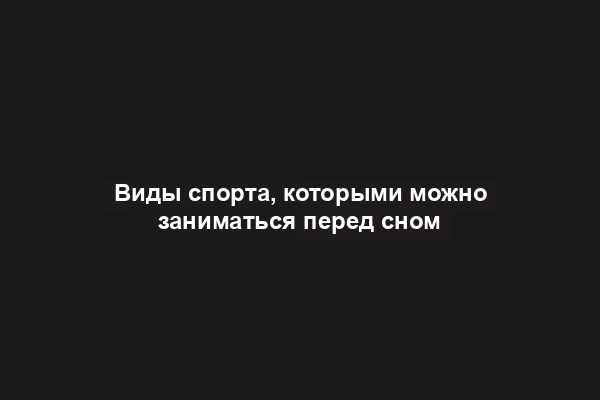 Виды спорта, которыми можно заниматься перед сном