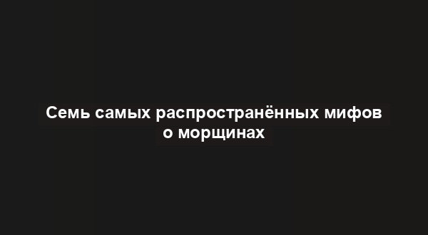 Семь самых распространённых мифов о морщинах