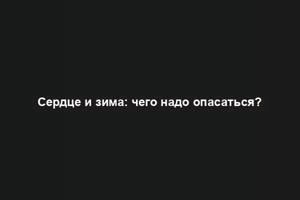 Сердце и зима: чего надо опасаться?