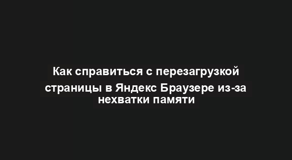 Как справиться с перезагрузкой страницы в Яндекс Браузере из-за нехватки памяти