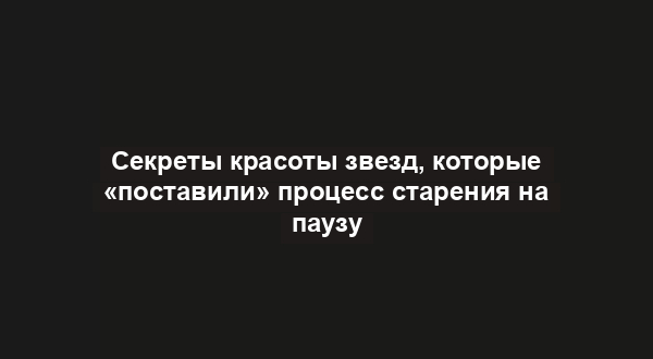 Секреты красоты звезд, которые «поставили» процесс старения на паузу