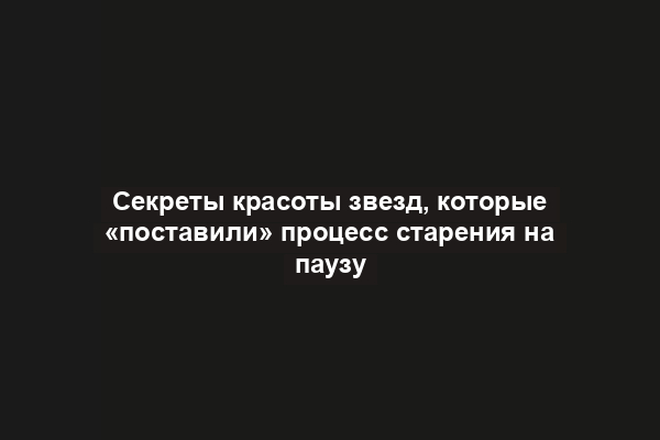 Секреты красоты звезд, которые «поставили» процесс старения на паузу