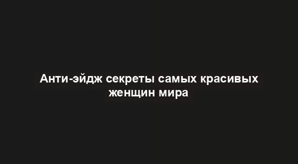 Анти-эйдж секреты самых красивых женщин мира
