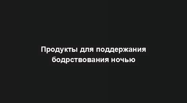 Продукты для поддержания бодрствования ночью