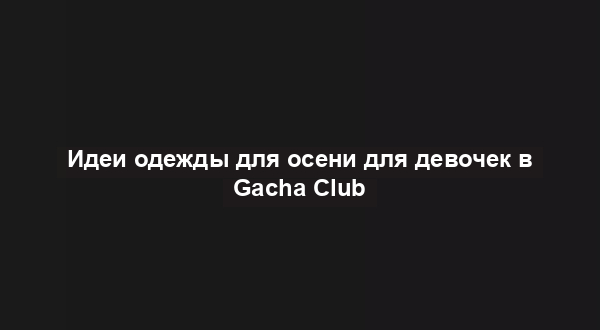 Идеи одежды для осени для девочек в Gacha Club