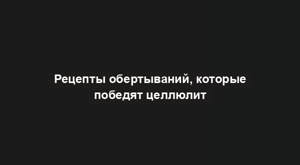 Рецепты обертываний, которые победят целлюлит