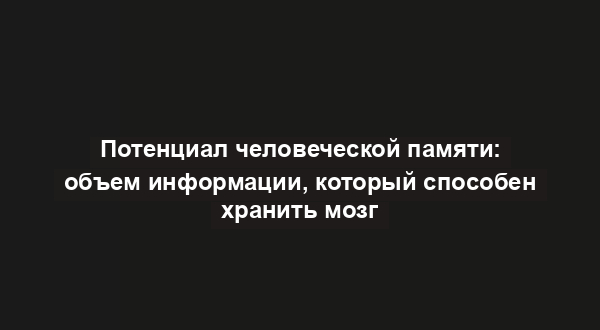 Потенциал человеческой памяти: объем информации, который способен хранить мозг