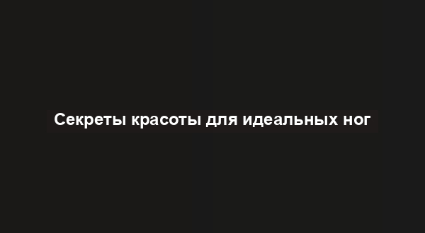 Секреты красоты для идеальных ног
