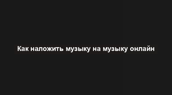 Как наложить музыку на музыку онлайн