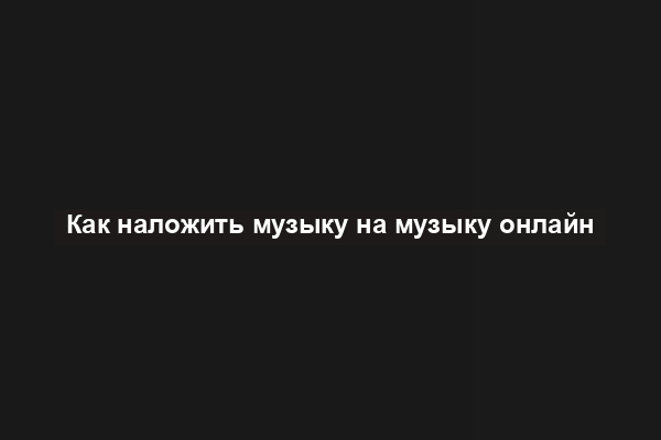 Как наложить музыку на музыку онлайн